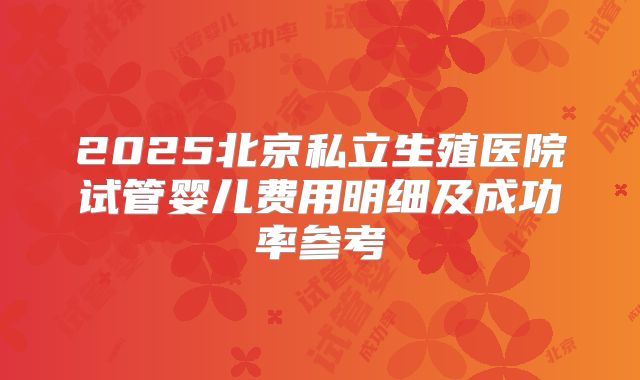 2025北京私立生殖医院试管婴儿费用明细及成功率参考