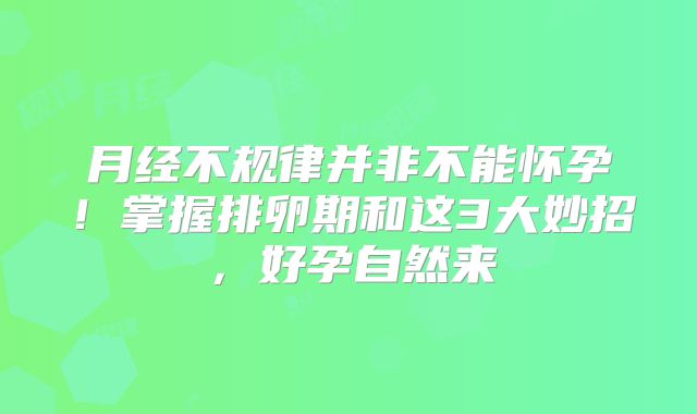 月经不规律并非不能怀孕！掌握排卵期和这3大妙招，好孕自然来