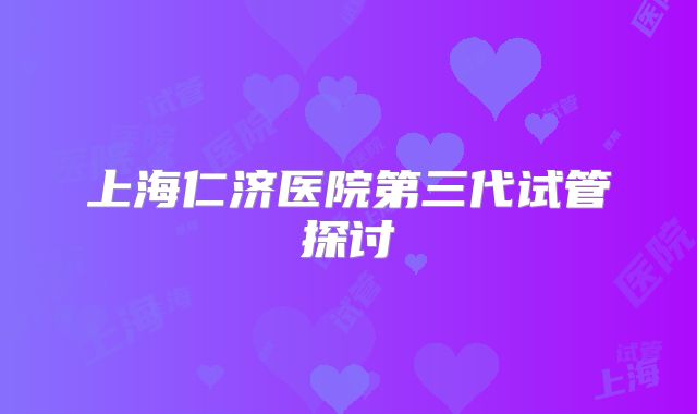 上海仁济医院第三代试管探讨