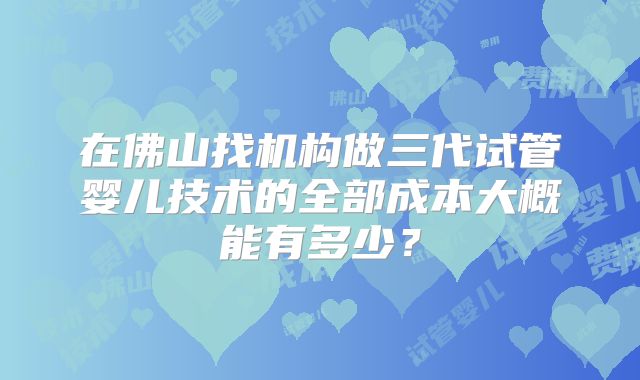 在佛山找机构做三代试管婴儿技术的全部成本大概能有多少？