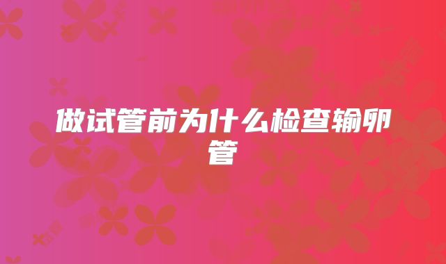 做试管前为什么检查输卵管