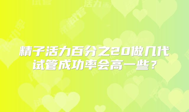 精子活力百分之20做几代试管成功率会高一些？