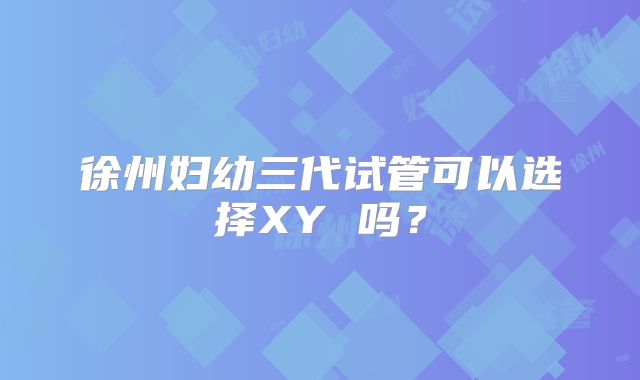 徐州妇幼三代试管可以选择XY 吗?
