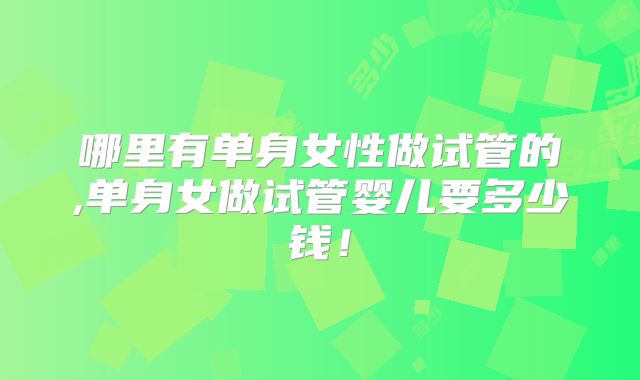哪里有单身女性做试管的,单身女做试管婴儿要多少钱！