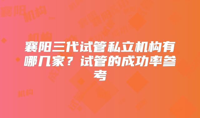 襄阳三代试管私立机构有哪几家？试管的成功率参考