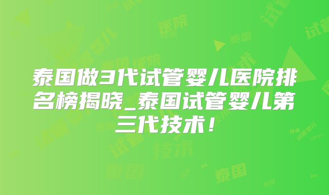 泰国做3代试管婴儿医院排名榜揭晓_泰国试管婴儿第三代技术！