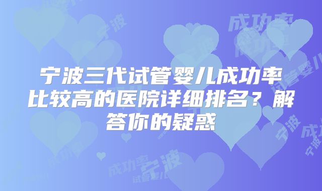 宁波三代试管婴儿成功率比较高的医院详细排名？解答你的疑惑