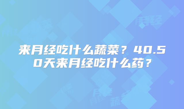 来月经吃什么蔬菜？40.50天来月经吃什么药？