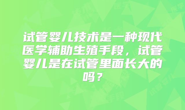 试管婴儿技术是一种现代医学辅助生殖手段，试管婴儿是在试管里面长大的吗？