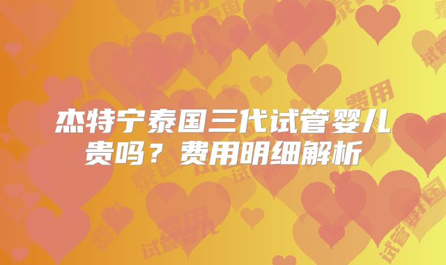 杰特宁泰国三代试管婴儿贵吗？费用明细解析