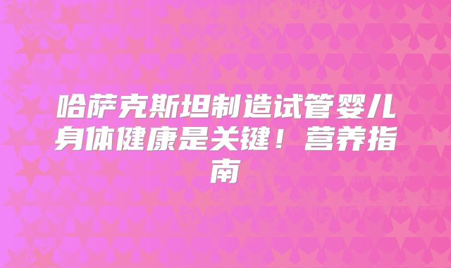 哈萨克斯坦制造试管婴儿身体健康是关键!营养指南