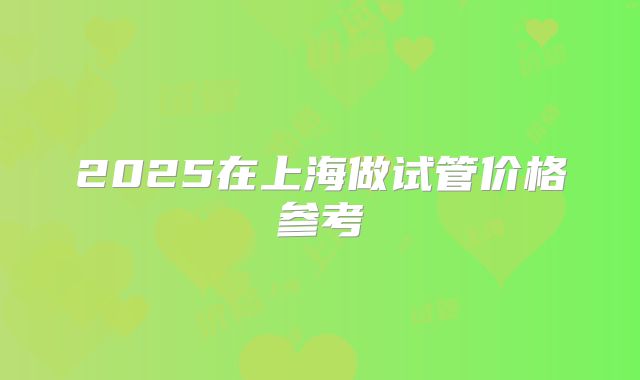 2025在上海做试管价格参考