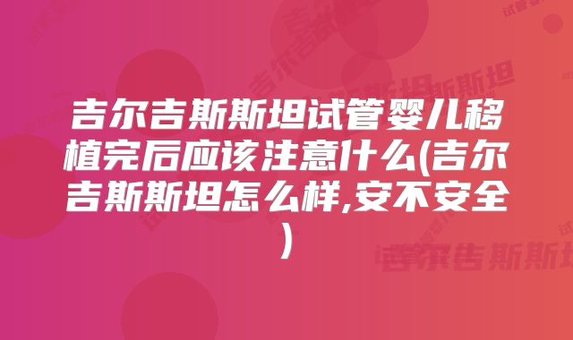 吉尔吉斯斯坦试管婴儿移植完后应该注意什么(吉尔吉斯斯坦怎么样,安不安全)