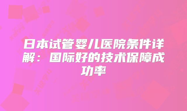 日本试管婴儿医院条件详解：国际好的技术保障成功率