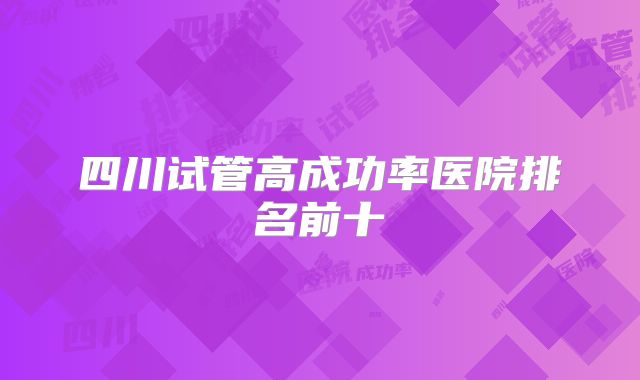 四川试管高成功率医院排名前十