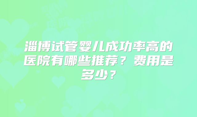 淄博试管婴儿成功率高的医院有哪些推荐？费用是多少？