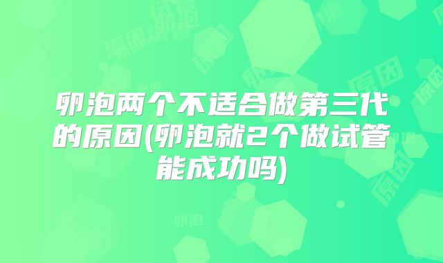 卵泡两个不适合做第三代的原因(卵泡就2个做试管能成功吗)