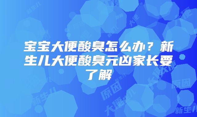 宝宝大便酸臭怎么办?新生儿大便酸臭元凶家长要了解
