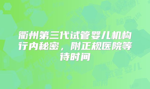 衢州第三代试管婴儿机构行内秘密，附正规医院等待时间