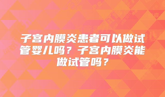 子宫内膜炎患者可以做试管婴儿吗？子宫内膜炎能做试管吗？