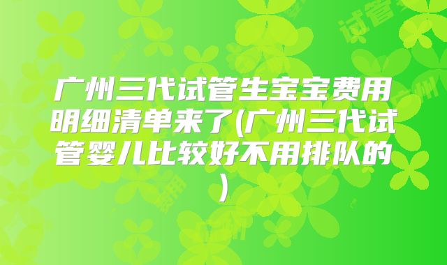 广州三代试管生宝宝费用明细清单来了(广州三代试管婴儿比较好不用排队的)