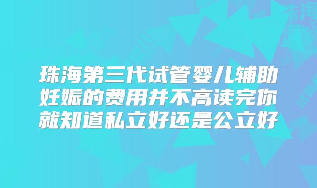 珠海第三代试管婴儿辅助妊娠的费用并不高读完你就知道私立好还是公立好