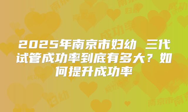 2025年南京市妇幼 三代试管成功率到底有多大?如何提升成功率