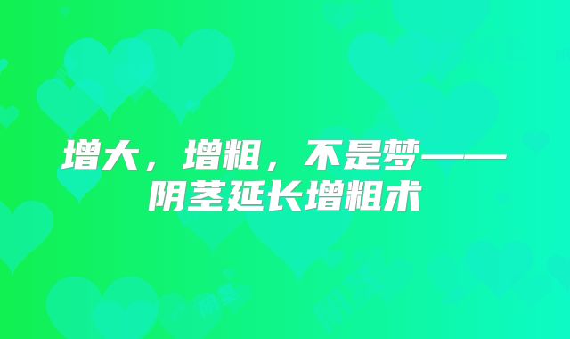 增大,增粗,不是梦——阴茎延长增粗术