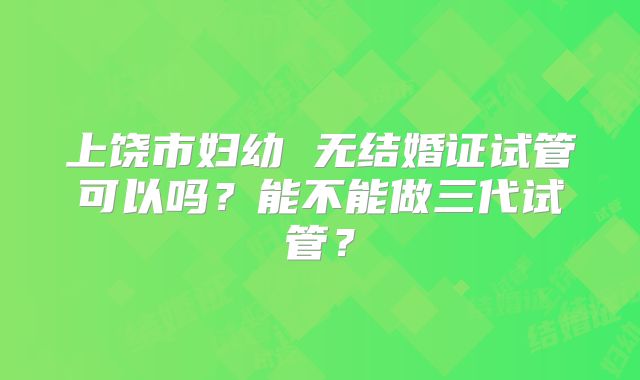上饶市妇幼 无结婚证试管可以吗？能不能做三代试管？