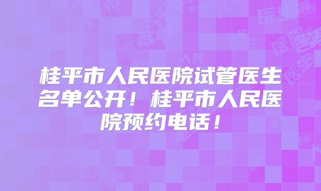 桂平市人民医院试管医生名单公开!桂平市人民医院预约电话!