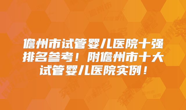 儋州市试管婴儿医院十强排名参考！附儋州市十大试管婴儿医院实例！
