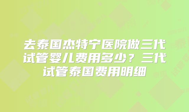 去泰国杰特宁医院做三代试管婴儿费用多少？三代试管泰国费用明细