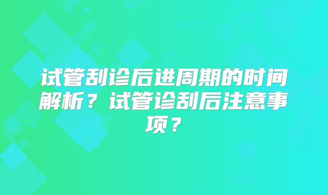 试管刮诊后进周期的时间解析？试管诊刮后注意事项？
