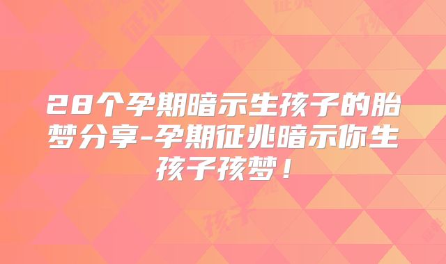 28个孕期暗示生孩子的胎梦分享-孕期征兆暗示你生孩子孩梦！