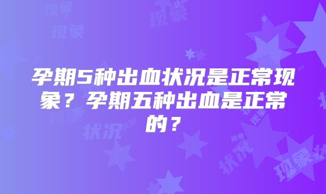 孕期5种出血状况是正常现象?孕期五种出血是正常的?