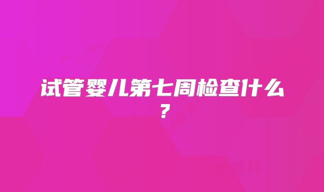 试管婴儿第七周检查什么？