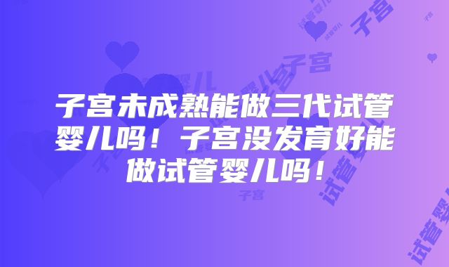 子宫未成熟能做三代试管婴儿吗!子宫没发育好能做试管婴儿吗!