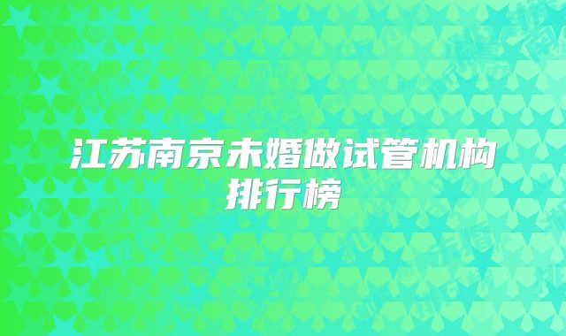 江苏南京未婚做试管机构排行榜