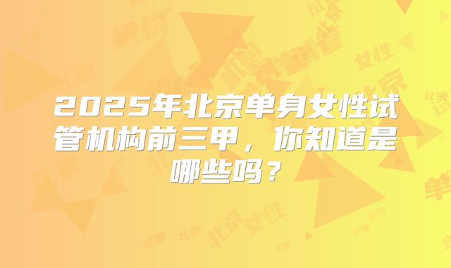2025年北京单身女性试管机构前三甲，你知道是哪些吗？