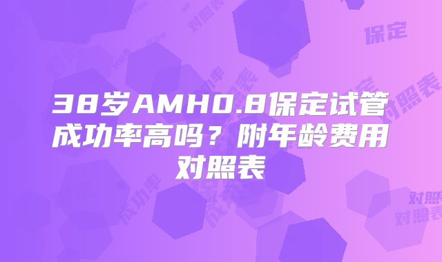38岁AMH0.8保定试管成功率高吗?附年龄费用对照表
