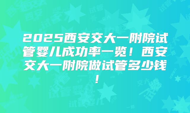 2025西安交大一附院试管婴儿成功率一览！西安交大一附院做试管多少钱！