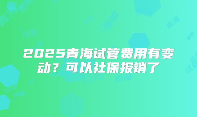 2025青海试管费用有变动?可以社保报销了