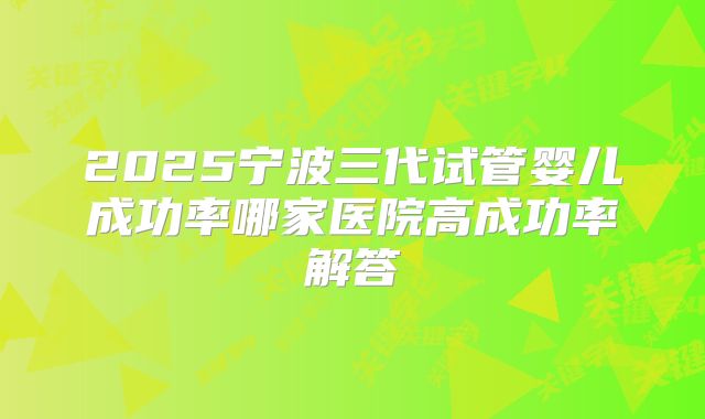 2025宁波三代试管婴儿成功率哪家医院高成功率解答