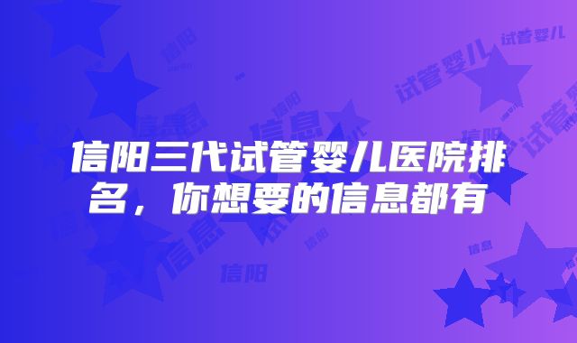 信阳三代试管婴儿医院排名，你想要的信息都有