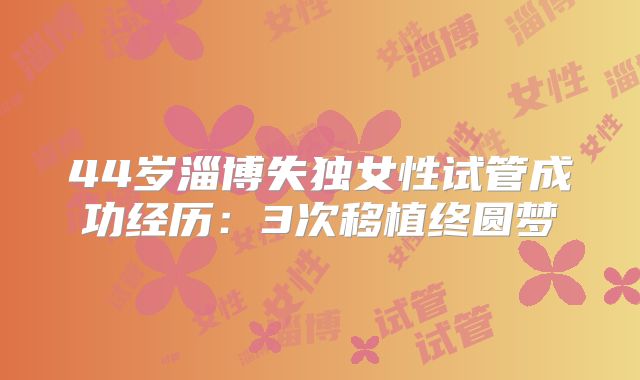 44岁淄博失独女性试管成功经历:3次移植终圆梦