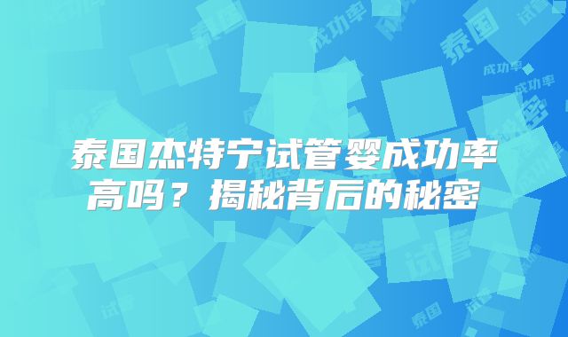 泰国杰特宁试管婴成功率高吗？揭秘背后的秘密