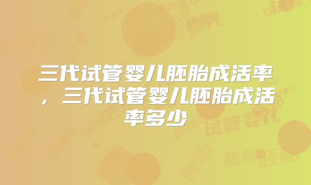 三代试管婴儿胚胎成活率，三代试管婴儿胚胎成活率多少