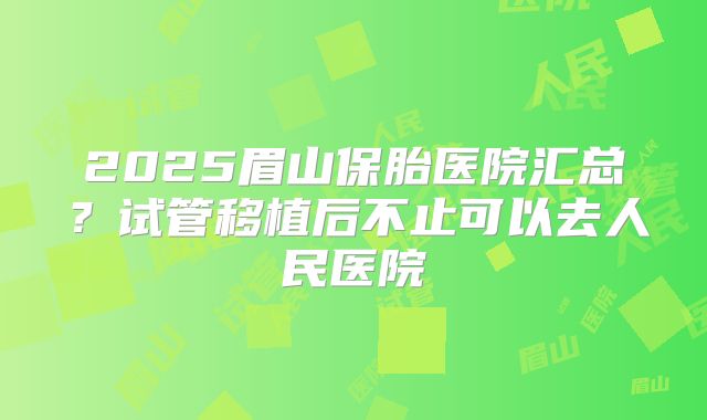 2025眉山保胎医院汇总？试管移植后不止可以去人民医院