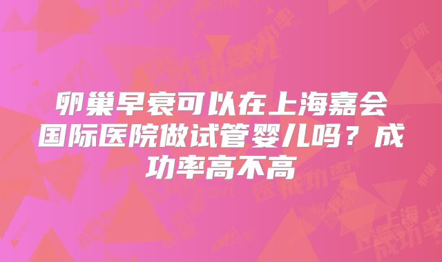 卵巢早衰可以在上海嘉会国际医院做试管婴儿吗?成功率高不高