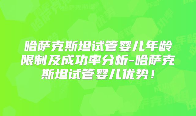 哈萨克斯坦试管婴儿年龄限制及成功率分析-哈萨克斯坦试管婴儿优势！